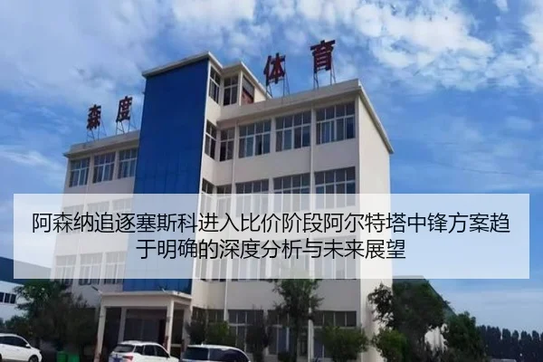 阿森纳追逐塞斯科进入比价阶段阿尔特塔中锋方案趋于明确的深度分析与未来展望