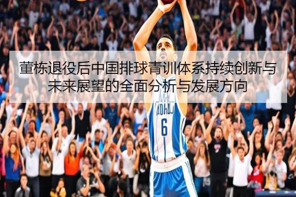 董栋退役后中国排球青训体系持续创新与未来展望的全面分析与发展方向