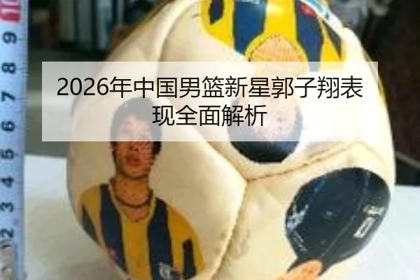 2026年中国男篮新星郭子翔表现全面解析