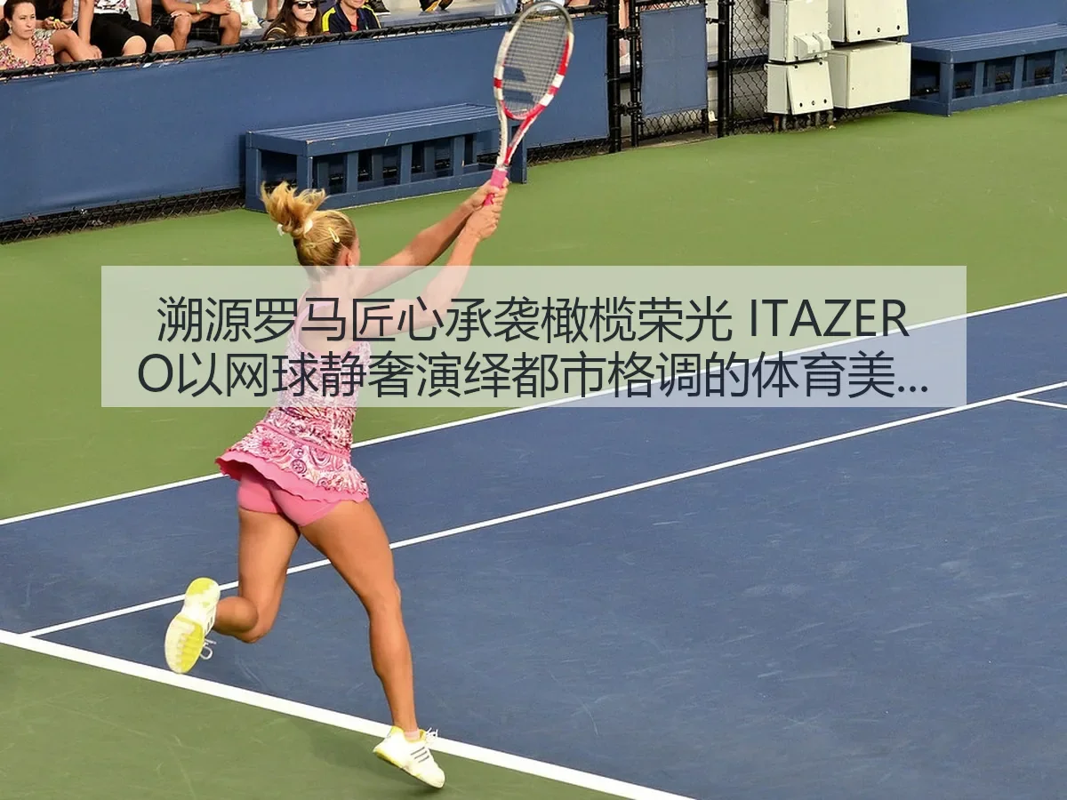 溯源罗马匠心承袭橄榄荣光 ITAZERO以网球静奢演绎都市格调的体育美学观察